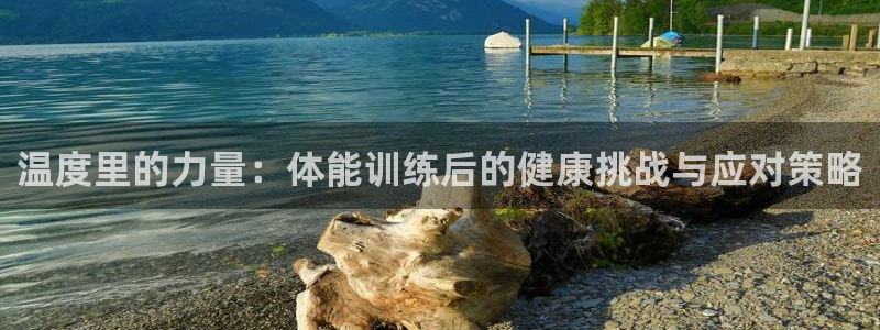 速播体育：温度里的力量：体能训练后的健康挑战与应对策略