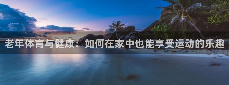 速播体育：老年体育与健康：如何在家中也能享受运动的乐趣